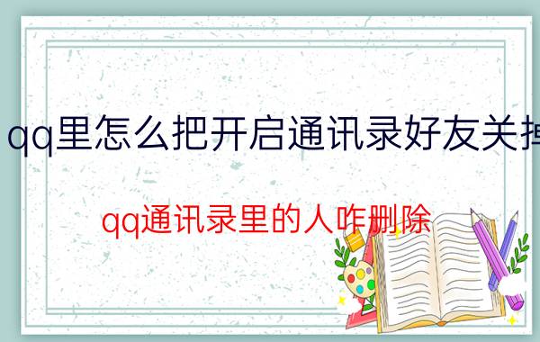 qq里怎么把开启通讯录好友关掉 qq通讯录里的人咋删除？